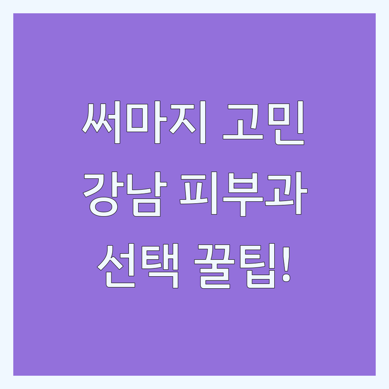 써마지 고민 해결! 서울 강남구 피부과 솔루션 | 전문가가 알려주는 선택 팁